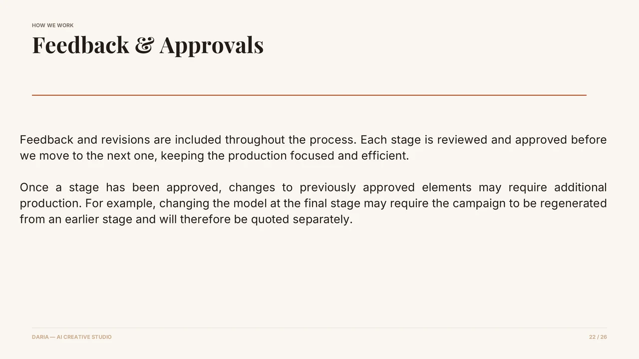 Slide 23 of 27. HOW WE WORK · Feedback & Approvals · Feedback and revisions are included throughout the process. Each stage is reviewed and approved before we move to the next one, keeping the production focused and efficient. · Once a stage has been approved, changes to previously approved elements may require additional production. For example, changing the model at the final stage may require the campaign to…