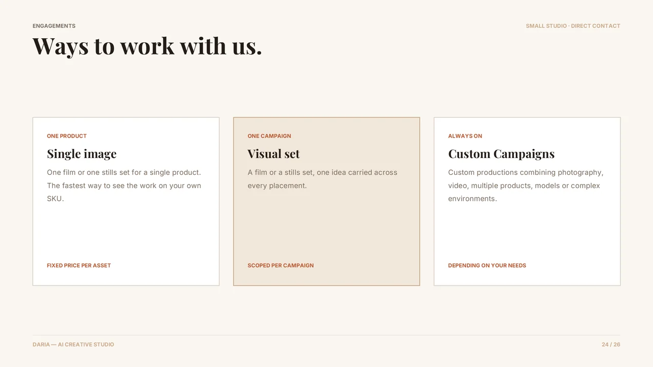 Slide 25 of 27. ENGAGEMENTS · Ways to work with us. · SMALL STUDIO · DIRECT CONTACT · ONE PRODUCT · Single image · One film or one stills set for a single product. The fastest way to see the work on your own SKU. · FIXED PRICE PER ASSET · ONE CAMPAIGN · Visual set · A film or a stills set, one idea carried across every placement. · SCOPED PER CAMPAIGN · ALWAYS ON · Custom Campaigns · Custom productions combining…